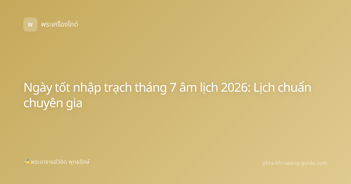 Ngày tốt nhập trạch tháng 7 âm lịch 2026: Lịch chuẩn chuyên gia
