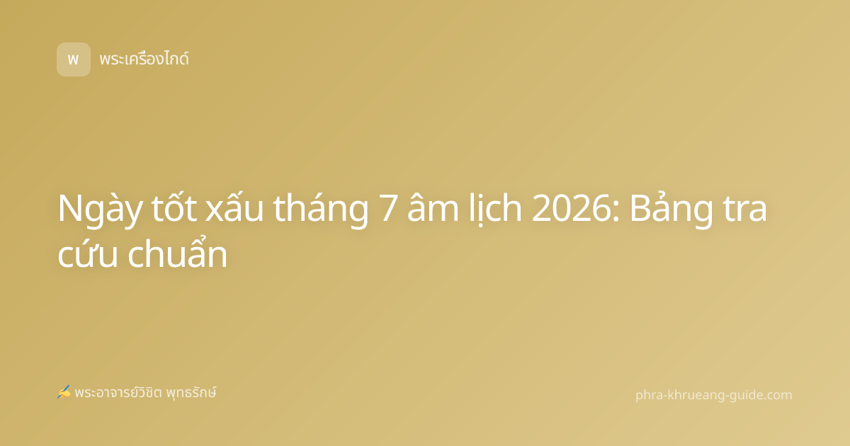 Ngày tốt xấu tháng 7 âm lịch 2026: Bảng tra cứu chuẩn