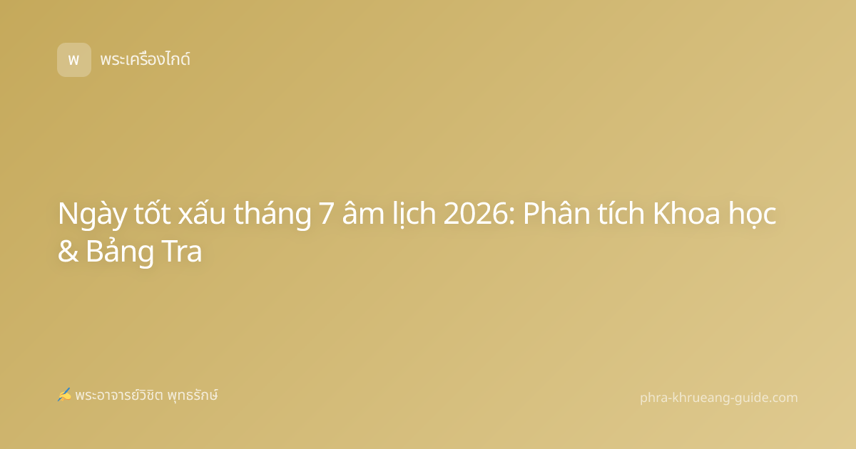 Ngày tốt xấu tháng 7 âm lịch 2026: Phân tích Khoa học & Bảng Tra