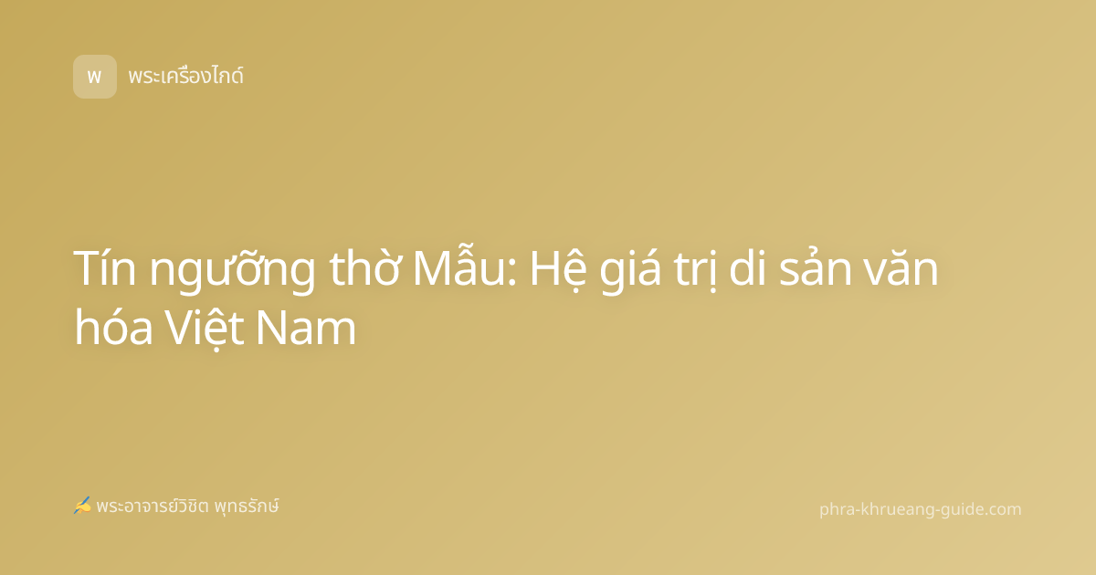 Tín ngưỡng thờ Mẫu: Hệ giá trị di sản văn hóa Việt Nam