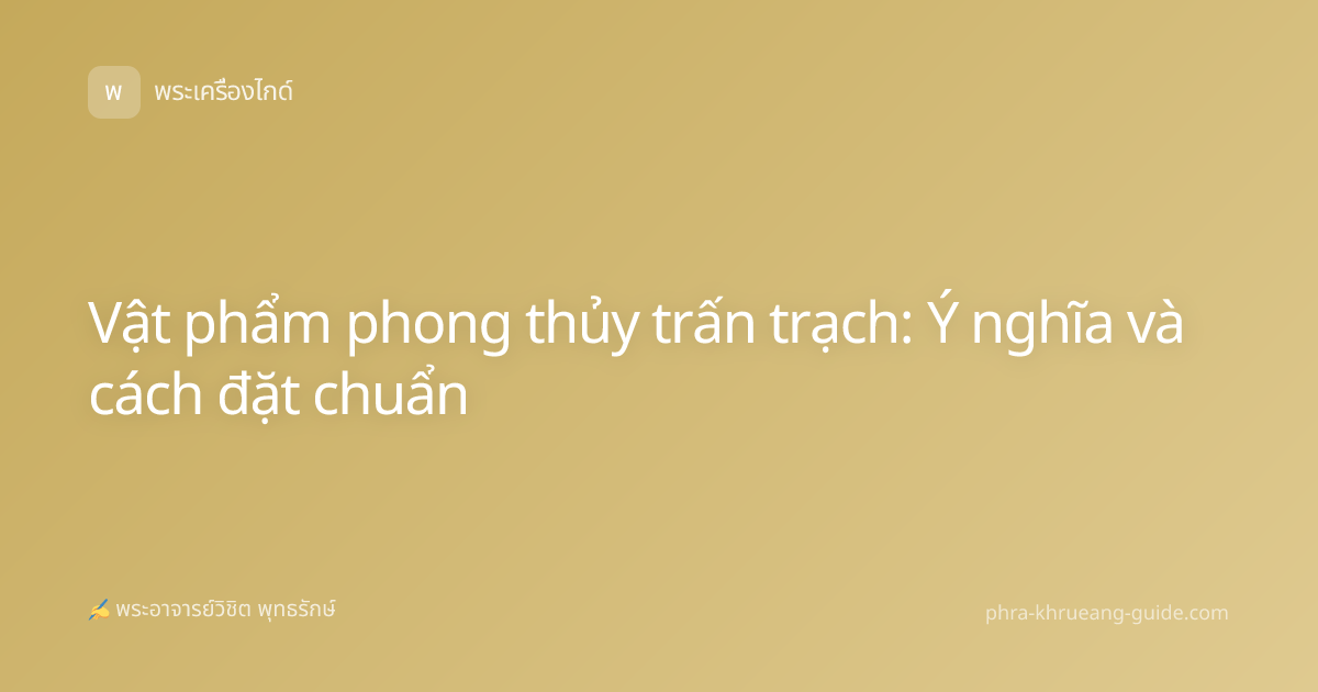 Vật phẩm phong thủy trấn trạch: Ý nghĩa và cách đặt chuẩn