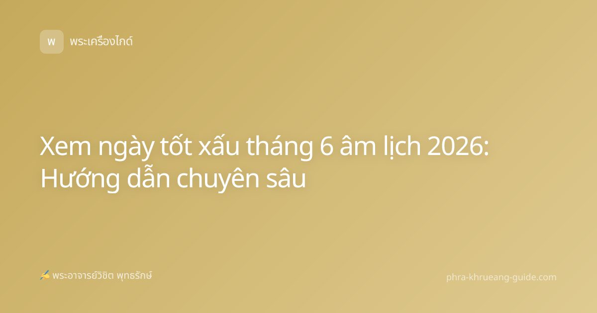 Xem ngày tốt xấu tháng 6 âm lịch 2026: Hướng dẫn chuyên sâu